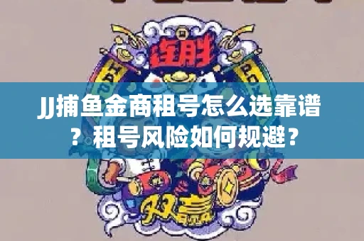 JJ捕鱼金商租号怎么选靠谱？租号风险如何规避？