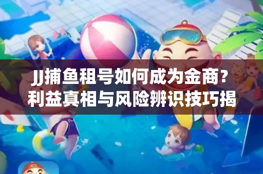 JJ捕鱼租号如何成为金商？利益真相与风险辨识技巧揭晓