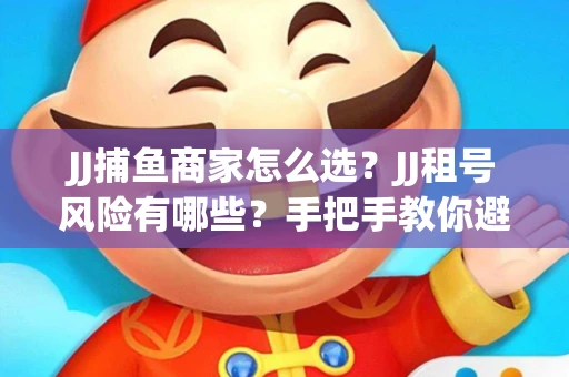 JJ捕鱼商家怎么选？JJ租号风险有哪些？手把手教你避坑指南