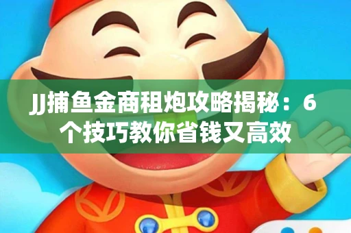 JJ捕鱼金商租炮攻略揭秘：6个技巧教你省钱又高效