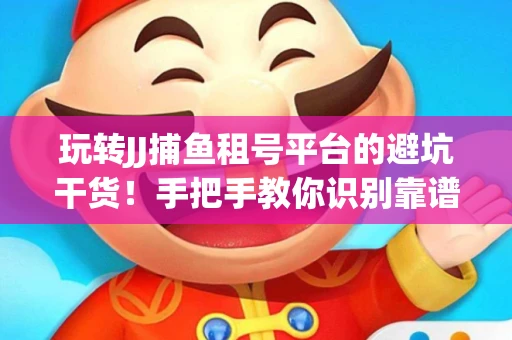 玩转JJ捕鱼租号平台的避坑干货！手把手教你识别靠谱商家
