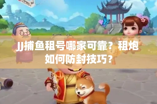 JJ捕鱼租号哪家可靠？租炮如何防封技巧？