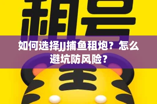 如何选择JJ捕鱼租炮？怎么避坑防风险？