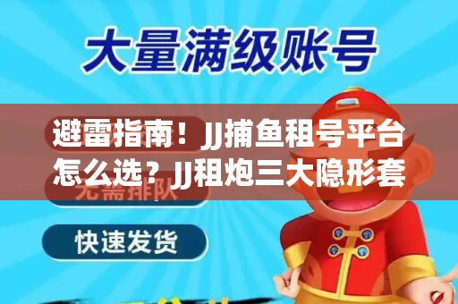 避雷指南！JJ捕鱼租号平台怎么选？JJ租炮三大隐形套路全解析