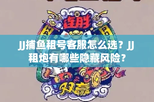 JJ捕鱼租号客服怎么选？JJ租炮有哪些隐藏风险？