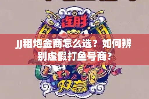 JJ租炮金商怎么选？如何辨别虚假打鱼号商？