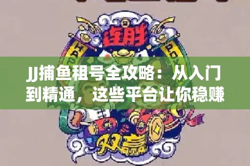JJ捕鱼租号全攻略：从入门到精通，这些平台让你稳赚不亏
