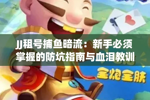 JJ租号捕鱼暗流：新手必须掌握的防坑指南与血泪教训