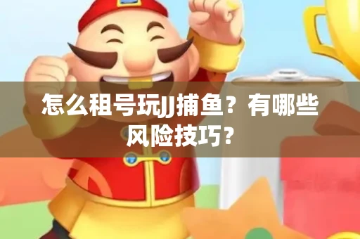 怎么租号玩JJ捕鱼？有哪些风险技巧？
